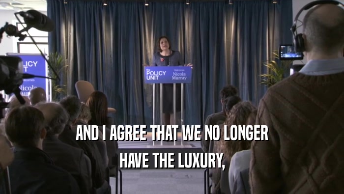 AND I AGREE THAT WE NO LONGER
 HAVE THE LUXURY,
 