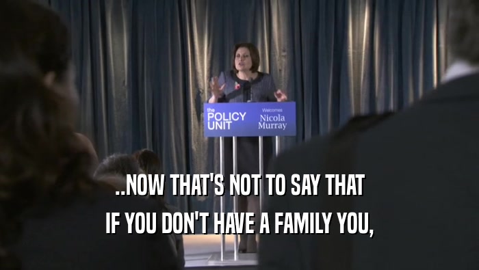 ..NOW THAT'S NOT TO SAY THAT IF YOU DON'T HAVE A FAMILY YOU, 