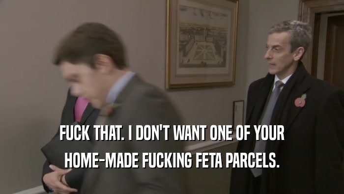 FUCK THAT. I DON'T WANT ONE OF YOUR
 HOME-MADE FUCKING FETA PARCELS.
 