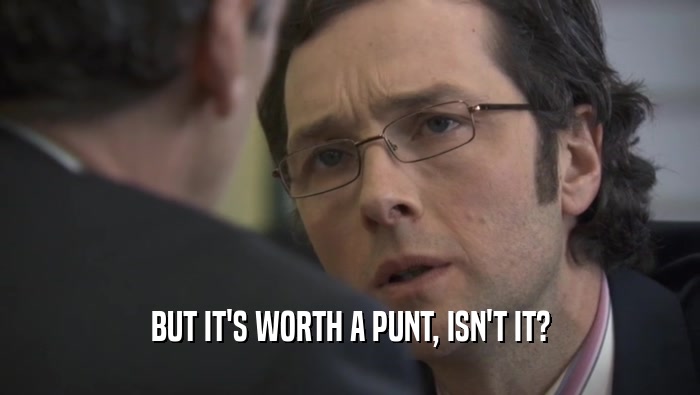 BUT IT'S WORTH A PUNT, ISN'T IT?  