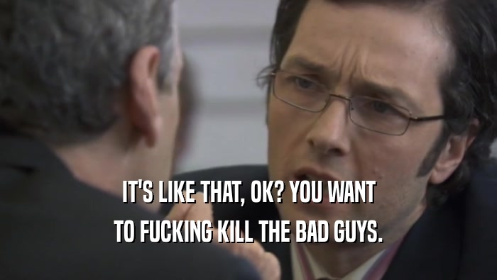 IT'S LIKE THAT, OK? YOU WANT TO FUCKING KILL THE BAD GUYS. 