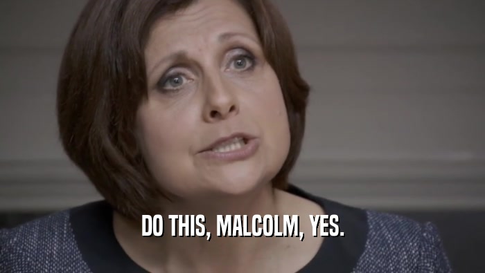 DO THIS, MALCOLM, YES.  