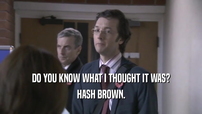 DO YOU KNOW WHAT I THOUGHT IT WAS? HASH BROWN. 