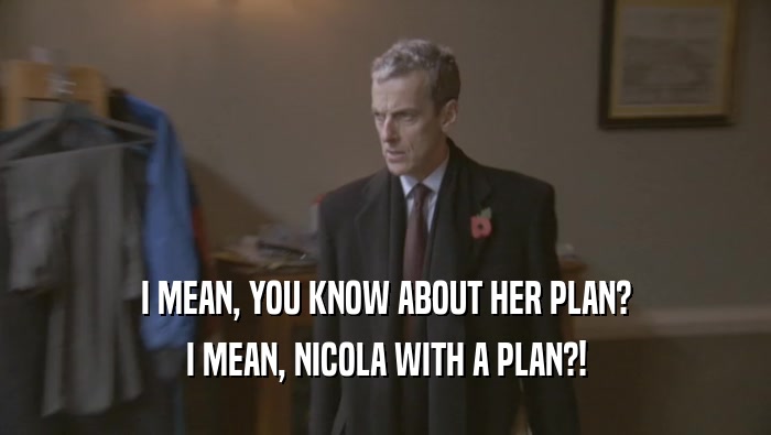 I MEAN, YOU KNOW ABOUT HER PLAN? I MEAN, NICOLA WITH A PLAN?! 