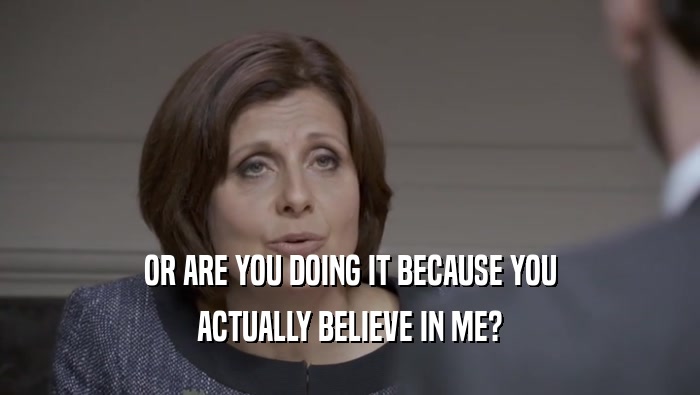 OR ARE YOU DOING IT BECAUSE YOU ACTUALLY BELIEVE IN ME? 