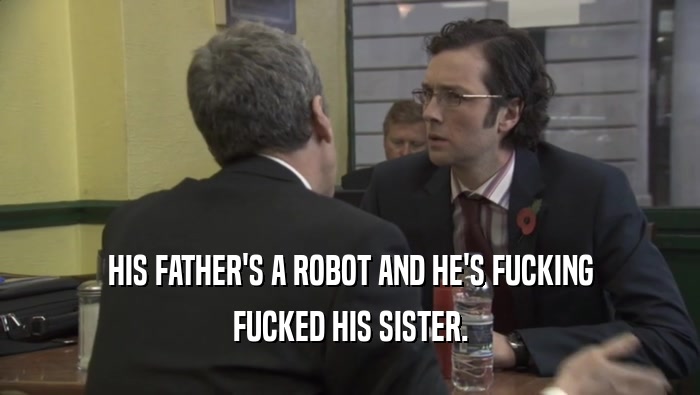 HIS FATHER'S A ROBOT AND HE'S FUCKING FUCKED HIS SISTER. 