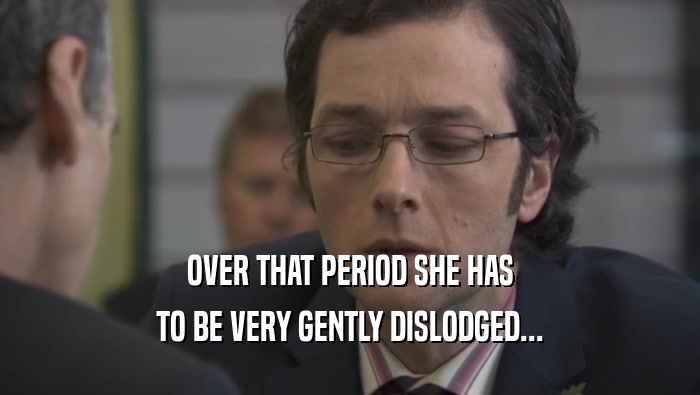 OVER THAT PERIOD SHE HAS TO BE VERY GENTLY DISLODGED... 