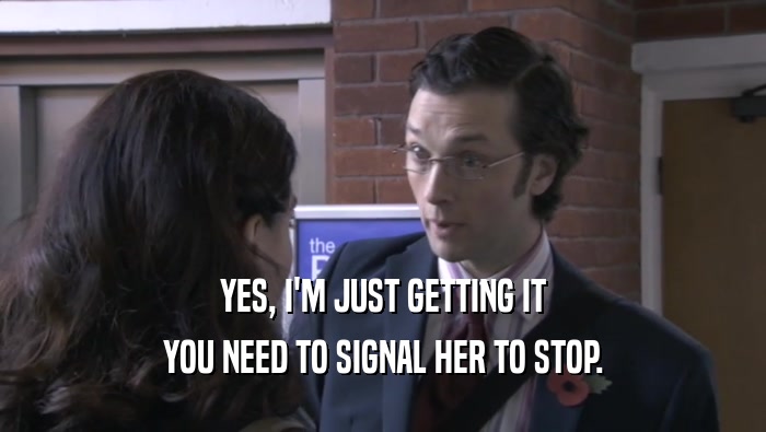 YES, I'M JUST GETTING IT
 YOU NEED TO SIGNAL HER TO STOP.
 