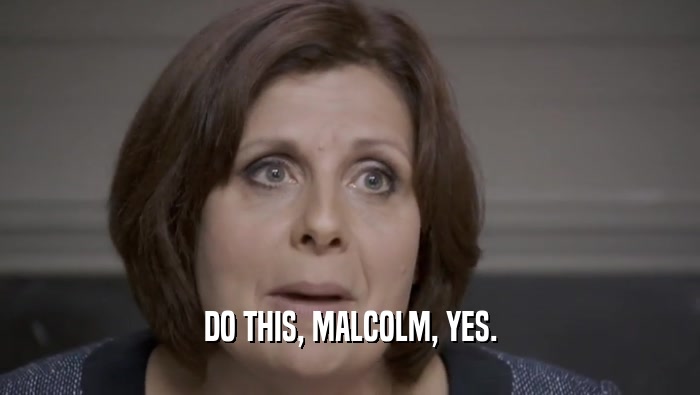 DO THIS, MALCOLM, YES.  