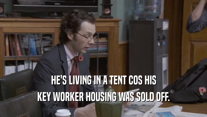 HE'S LIVING IN A TENT COS HIS
 KEY WORKER HOUSING WAS SOLD OFF.
 