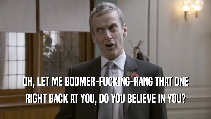 OH, LET ME BOOMER-FUCKING-RANG THAT ONE RIGHT BACK AT YOU, DO YOU BELIEVE IN YOU? 