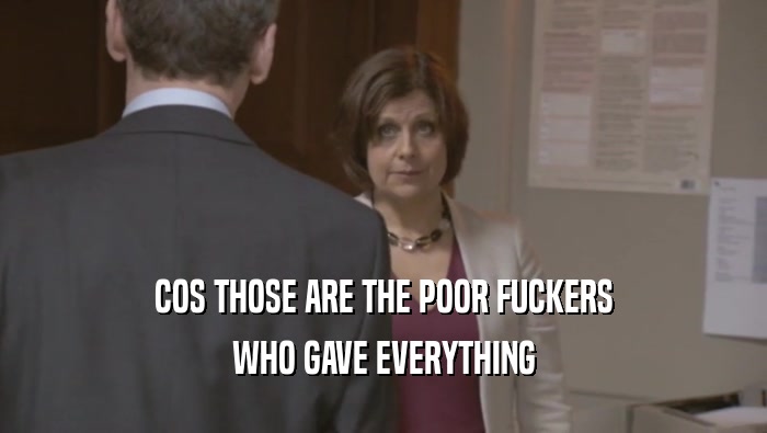 COS THOSE ARE THE POOR FUCKERS WHO GAVE EVERYTHING 