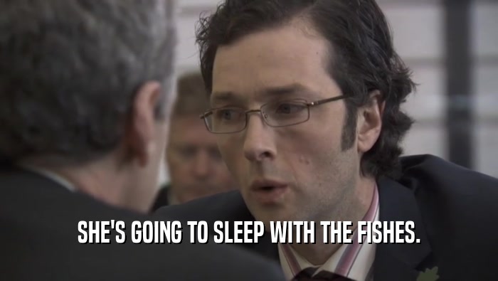 SHE'S GOING TO SLEEP WITH THE FISHES.  
