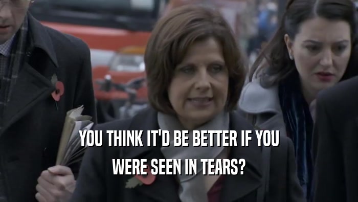 YOU THINK IT'D BE BETTER IF YOU WERE SEEN IN TEARS? 