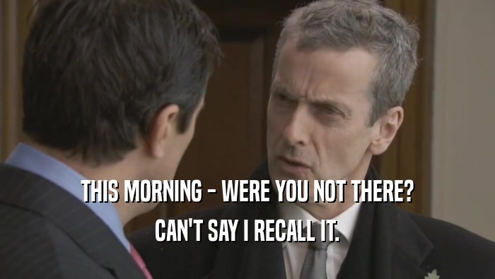 THIS MORNING - WERE YOU NOT THERE? CAN'T SAY I RECALL IT. 