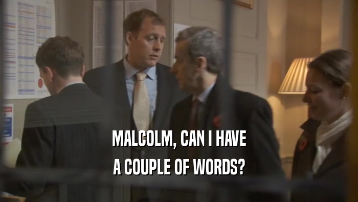 MALCOLM, CAN I HAVE
 A COUPLE OF WORDS?
 