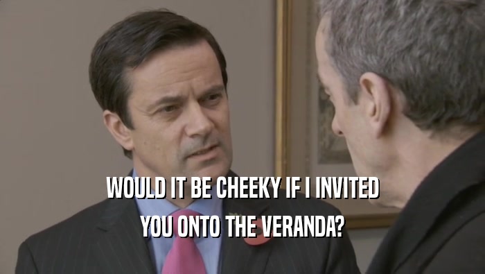 WOULD IT BE CHEEKY IF I INVITED YOU ONTO THE VERANDA? 