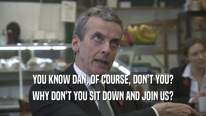 YOU KNOW DAN, OF COURSE, DON'T YOU? WHY DON'T YOU SIT DOWN AND JOIN US? 