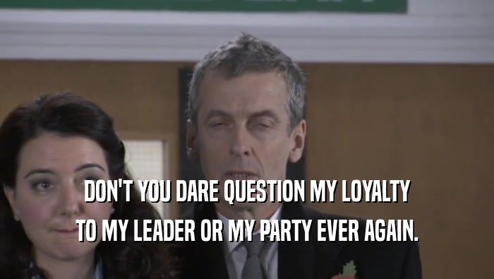 DON'T YOU DARE QUESTION MY LOYALTY TO MY LEADER OR MY PARTY EVER AGAIN. 