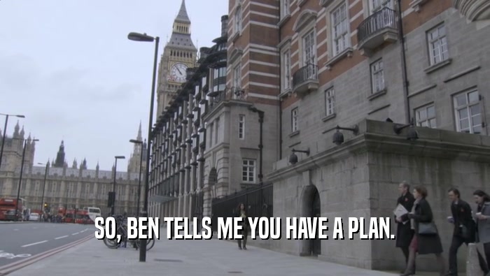 SO, BEN TELLS ME YOU HAVE A PLAN.
  