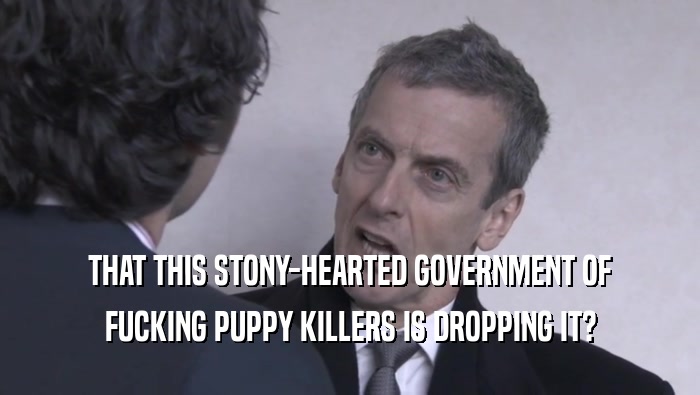 THAT THIS STONY-HEARTED GOVERNMENT OF
 FUCKING PUPPY KILLERS IS DROPPING IT?
 