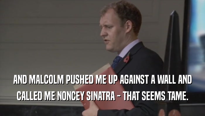 AND MALCOLM PUSHED ME UP AGAINST A WALL AND CALLED ME NONCEY SINATRA - THAT SEEMS TAME. 