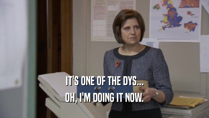 IT'S ONE OF THE DYS... OH, I'M DOING IT NOW. 