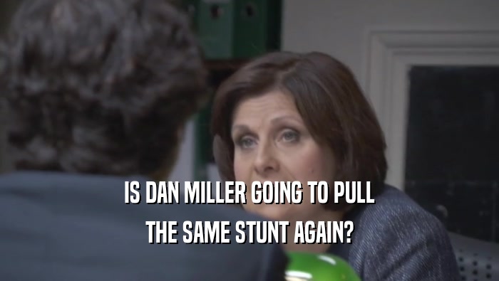 IS DAN MILLER GOING TO PULL
 THE SAME STUNT AGAIN?
 