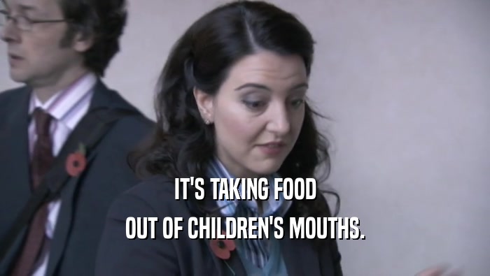 IT'S TAKING FOOD
 OUT OF CHILDREN'S MOUTHS.
 
