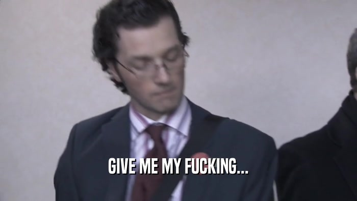 GIVE ME MY FUCKING...  