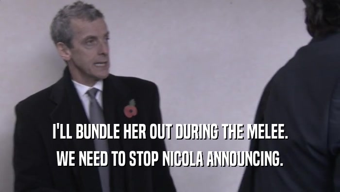 I'LL BUNDLE HER OUT DURING THE MELEE. WE NEED TO STOP NICOLA ANNOUNCING. 