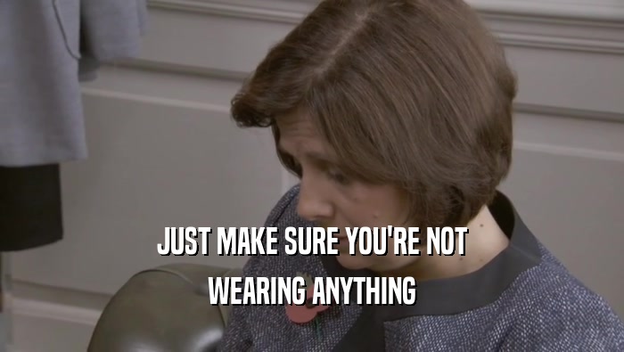 JUST MAKE SURE YOU'RE NOT WEARING ANYTHING 