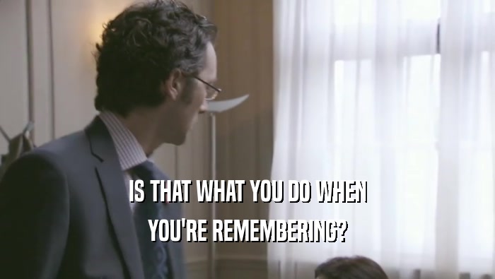 IS THAT WHAT YOU DO WHEN YOU'RE REMEMBERING? 