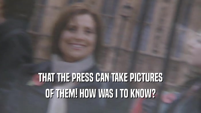 THAT THE PRESS CAN TAKE PICTURES OF THEM! HOW WAS I TO KNOW? 