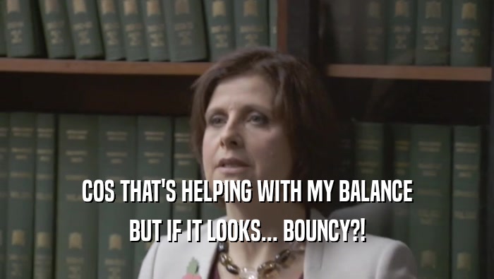 COS THAT'S HELPING WITH MY BALANCE BUT IF IT LOOKS... BOUNCY?! 