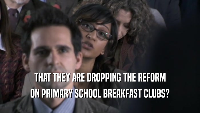 THAT THEY ARE DROPPING THE REFORM ON PRIMARY SCHOOL BREAKFAST CLUBS? 