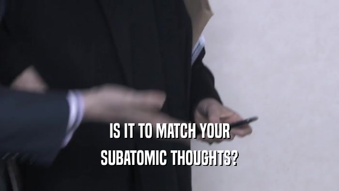 IS IT TO MATCH YOUR SUBATOMIC THOUGHTS? 