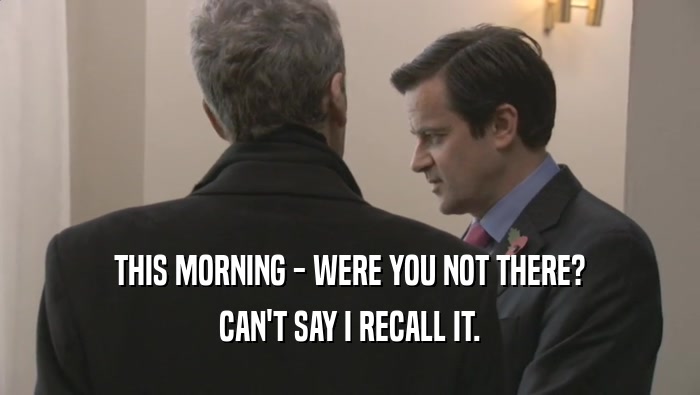 THIS MORNING - WERE YOU NOT THERE? CAN'T SAY I RECALL IT. 