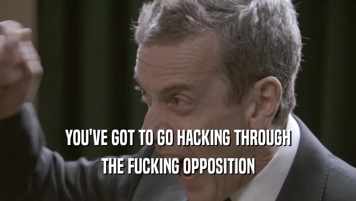 YOU'VE GOT TO GO HACKING THROUGH THE FUCKING OPPOSITION 
