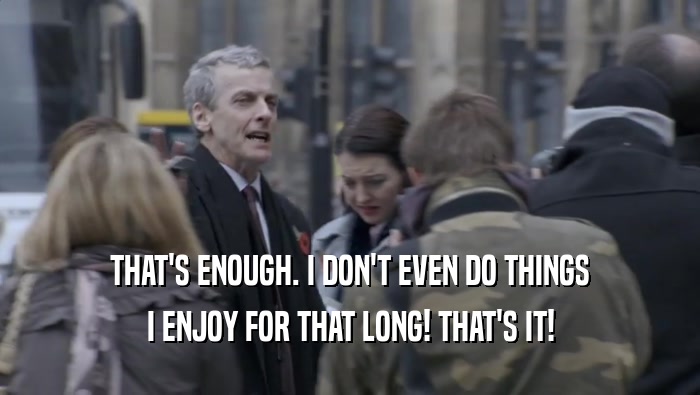 THAT'S ENOUGH. I DON'T EVEN DO THINGS I ENJOY FOR THAT LONG! THAT'S IT! 