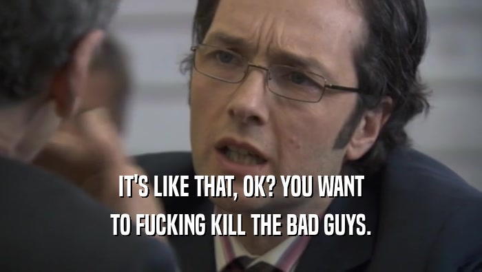 IT'S LIKE THAT, OK? YOU WANT TO FUCKING KILL THE BAD GUYS. 