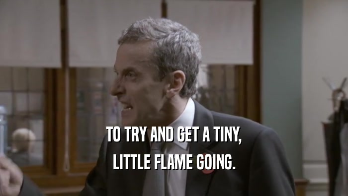 TO TRY AND GET A TINY, LITTLE FLAME GOING. 