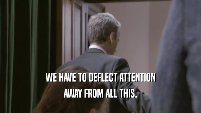 WE HAVE TO DEFLECT ATTENTION AWAY FROM ALL THIS. 