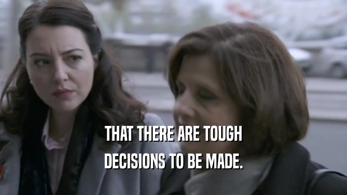 THAT THERE ARE TOUGH DECISIONS TO BE MADE. 