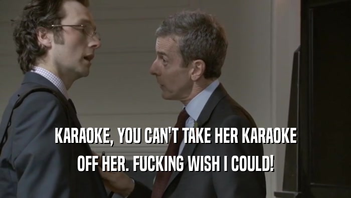 KARAOKE, YOU CAN'T TAKE HER KARAOKE OFF HER. FUCKING WISH I COULD! 