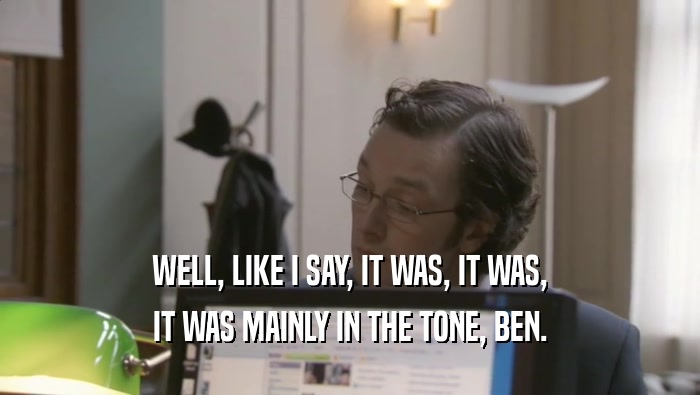 WELL, LIKE I SAY, IT WAS, IT WAS, IT WAS MAINLY IN THE TONE, BEN. 