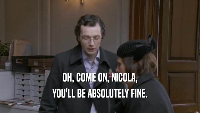 OH, COME ON, NICOLA, YOU'LL BE ABSOLUTELY FINE. 