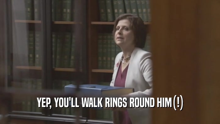 YEP, YOU'LL WALK RINGS ROUND HIM(!)  