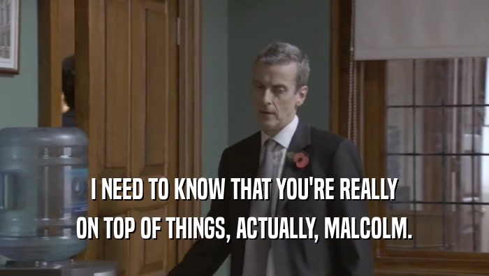 I NEED TO KNOW THAT YOU'RE REALLY ON TOP OF THINGS, ACTUALLY, MALCOLM. 