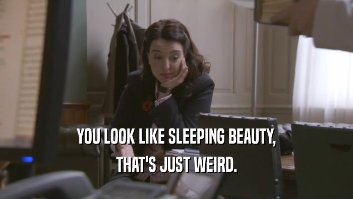 YOU LOOK LIKE SLEEPING BEAUTY, THAT'S JUST WEIRD. 